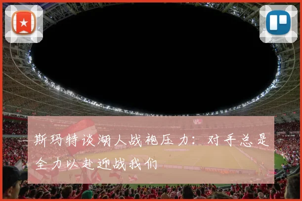 斯玛特谈湖人战袍压力：对手总是全力以赴迎战我们