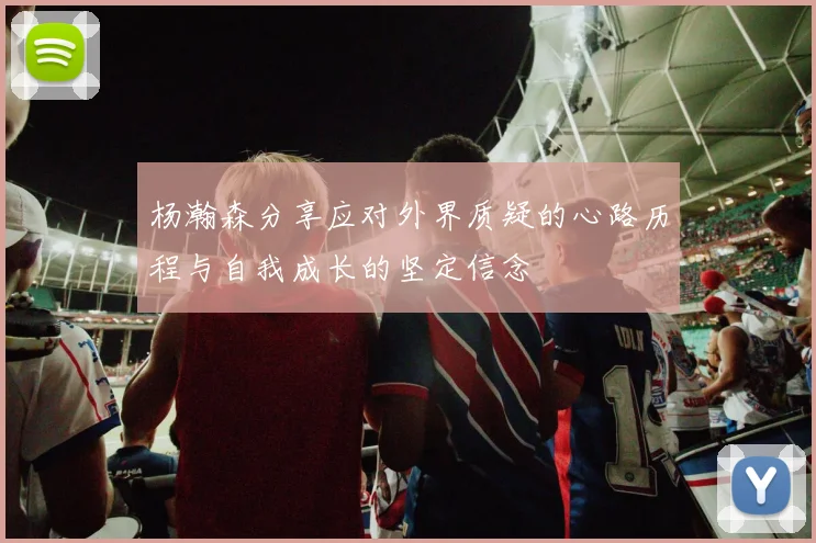 杨瀚森分享应对外界质疑的心路历程与自我成长的坚定信念