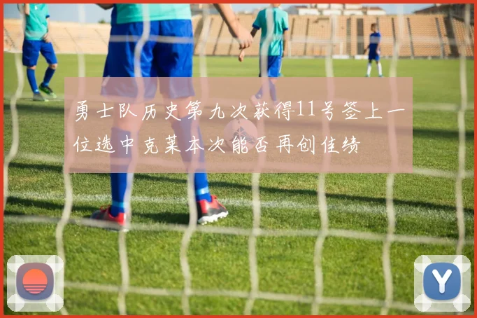 勇士队历史第九次获得11号签上一位选中克莱本次能否再创佳绩