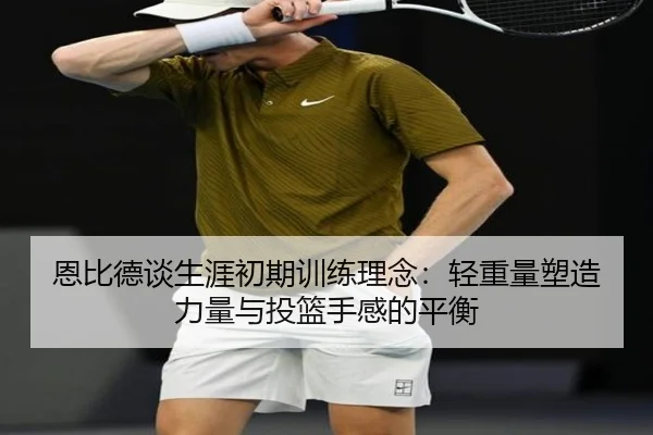 恩比德谈生涯初期训练理念：轻重量塑造力量与投篮手感的平衡（beplay）