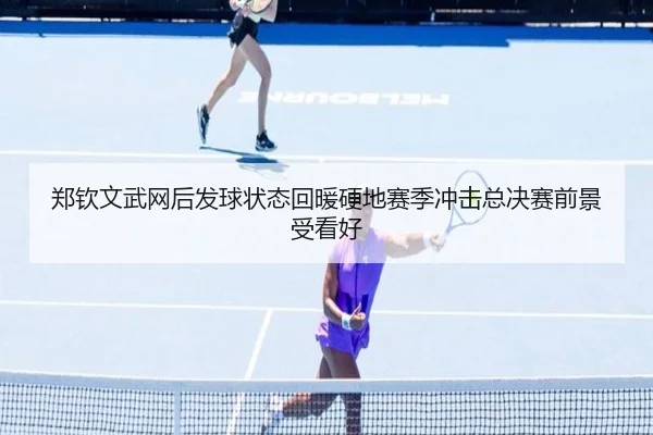 郑钦文武网后发球状态回暖硬地赛季冲击总决赛前景受看好（beplay）