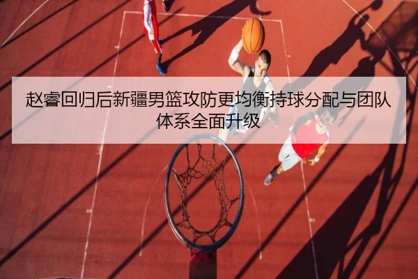 赵睿回归后新疆男篮攻防更均衡持球分配与团队体系全面升级 | beplay